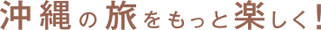 沖縄の旅をもっと楽しく！