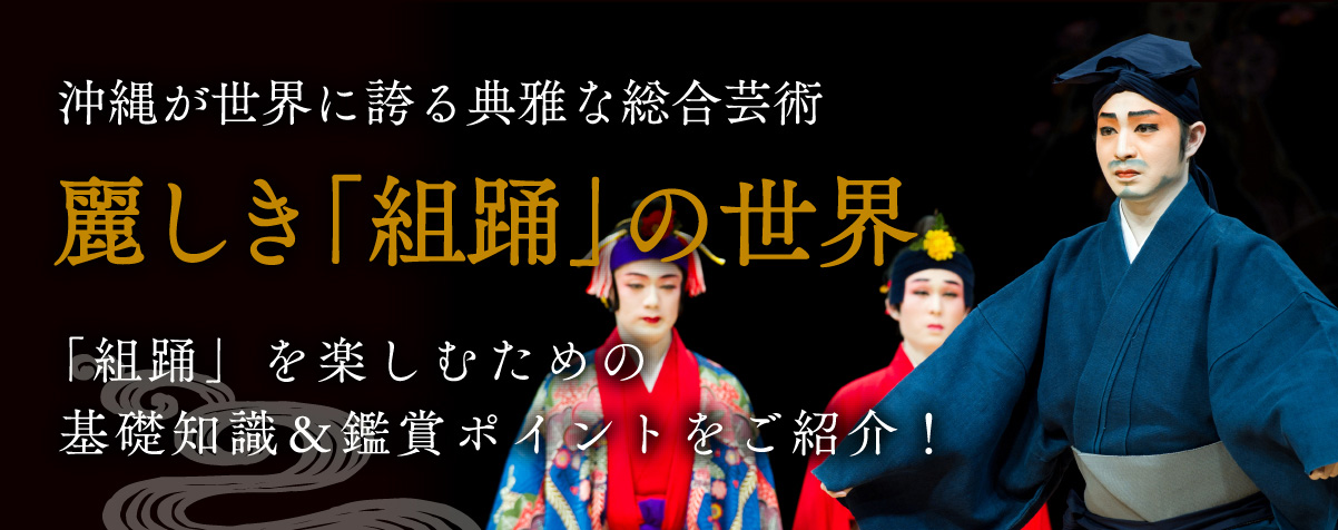 沖縄が世界に誇る典雅な総合芸術 麗しき「組踊」の世界 「組踊」を楽しむための基礎知識＆鑑賞ポイントをご紹介！